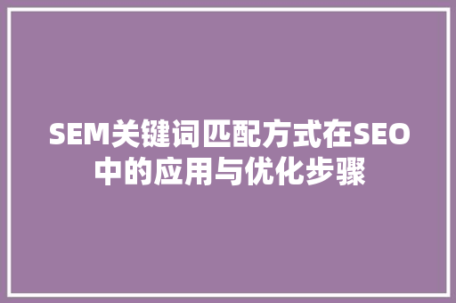 SEM关键词匹配方式在SEO中的应用与优化步骤