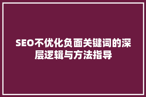 SEO不优化负面关键词的深层逻辑与方法指导  第1张