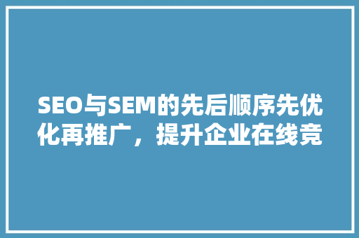 SEO与SEM的先后顺序先优化再推广，提升企业在线竞争力