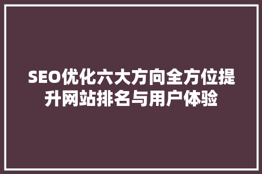 SEO优化六大方向全方位提升网站排名与用户体验