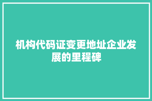 机构代码证变更地址企业发展的里程碑