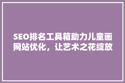 SEO排名工具箱助力儿童画网站优化，让艺术之花绽放网络