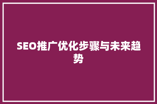 SEO推广优化步骤与未来趋势