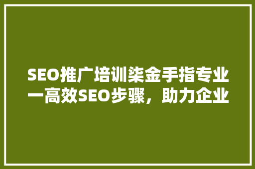 SEO推广培训柒金手指专业一高效SEO步骤，助力企业互联网营销