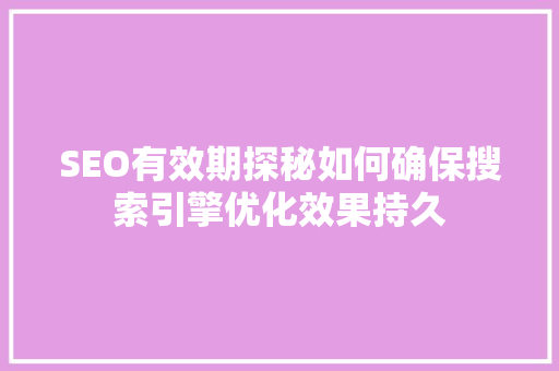 SEO有效期探秘如何确保搜索引擎优化效果持久  第1张