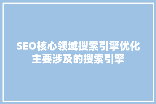 SEO核心领域搜索引擎优化主要涉及的搜索引擎