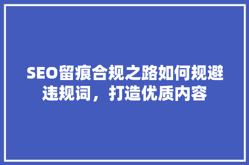 SEO留痕合规之路如何规避违规词，打造优质内容  第1张
