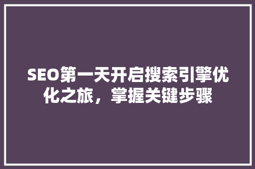 SEO第一天开启搜索引擎优化之旅，掌握关键步骤