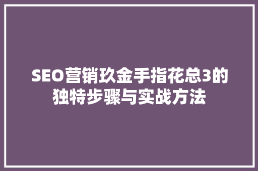 SEO营销玖金手指花总3的独特步骤与实战方法