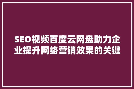 SEO视频百度云网盘助力企业提升网络营销效果的关键步骤
