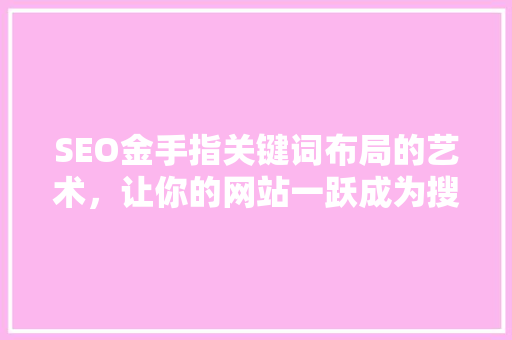 SEO金手指关键词布局的艺术，让你的网站一跃成为搜索引擎排名的佼佼者