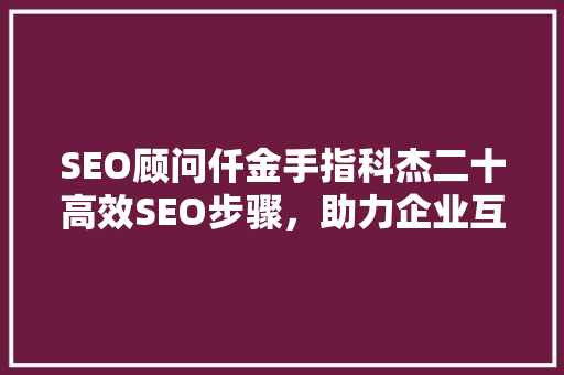 SEO顾问仟金手指科杰二十高效SEO步骤，助力企业互联网营销
