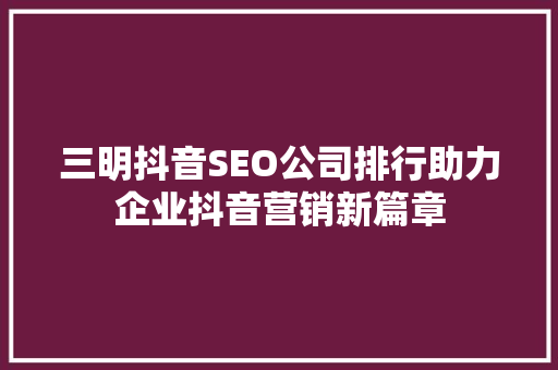 三明抖音SEO公司排行助力企业抖音营销新篇章
