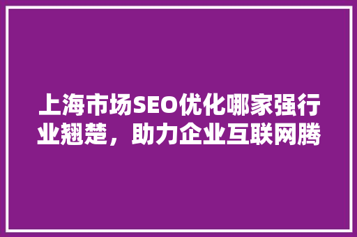 上海市场SEO优化哪家强行业翘楚，助力企业互联网腾飞