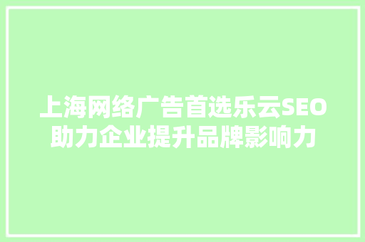 上海网络广告首选乐云SEO助力企业提升品牌影响力