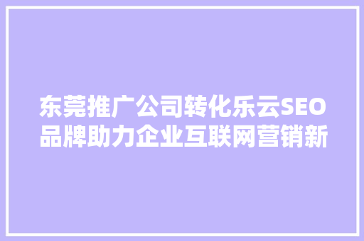 东莞推广公司转化乐云SEO品牌助力企业互联网营销新篇章