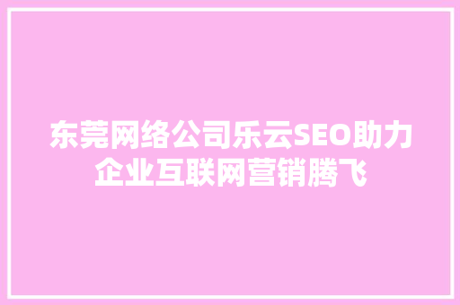 东莞网络公司乐云SEO助力企业互联网营销腾飞