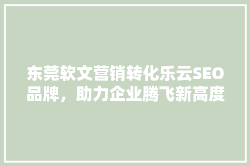 东莞软文营销转化乐云SEO品牌，助力企业腾飞新高度