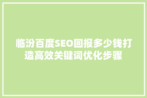 临汾百度SEO回报多少钱打造高效关键词优化步骤