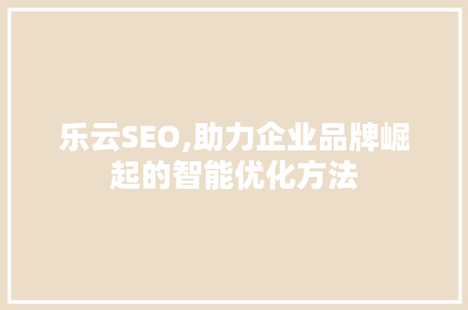 乐云SEO,助力企业品牌崛起的智能优化方法
