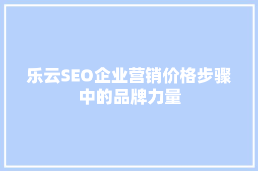 乐云SEO企业营销价格步骤中的品牌力量
