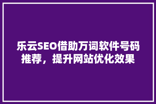 乐云SEO借助万词软件号码推荐，提升网站优化效果