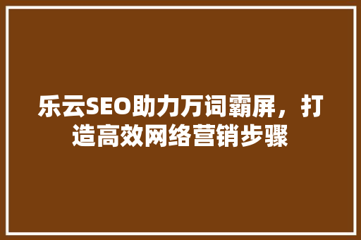 乐云SEO助力万词霸屏，打造高效网络营销步骤