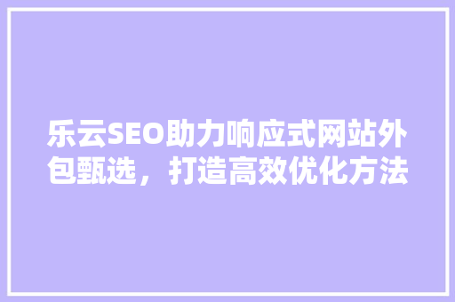 乐云SEO助力响应式网站外包甄选，打造高效优化方法