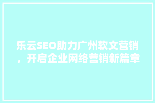 乐云SEO助力广州软文营销，开启企业网络营销新篇章
