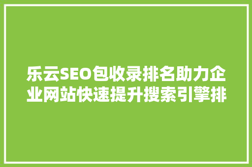 乐云SEO包收录排名助力企业网站快速提升搜索引擎排名，抢占市场先机
