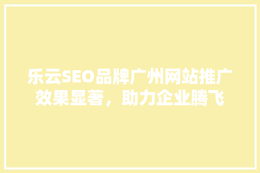 乐云SEO品牌广州网站推广效果显著，助力企业腾飞