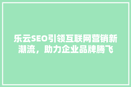 乐云SEO引领互联网营销新潮流，助力企业品牌腾飞