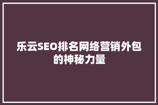 乐云SEO排名网络营销外包的神秘力量