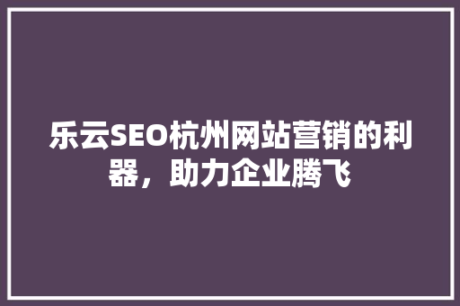 乐云SEO杭州网站营销的利器，助力企业腾飞