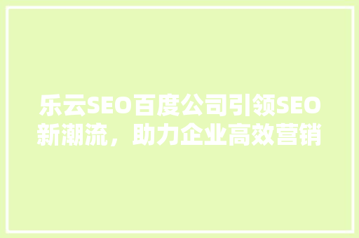 乐云SEO百度公司引领SEO新潮流，助力企业高效营销