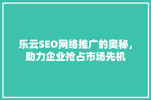 乐云SEO网络推广的奥秘，助力企业抢占市场先机