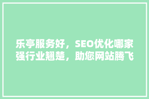 乐亭服务好，SEO优化哪家强行业翘楚，助您网站腾飞