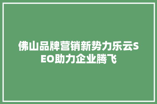 佛山品牌营销新势力乐云SEO助力企业腾飞