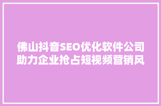佛山抖音SEO优化软件公司助力企业抢占短视频营销风口