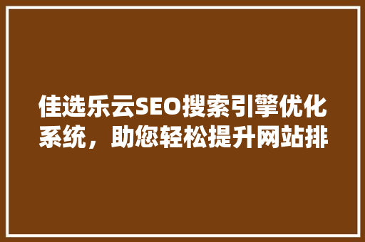 佳选乐云SEO搜索引擎优化系统，助您轻松提升网站排名