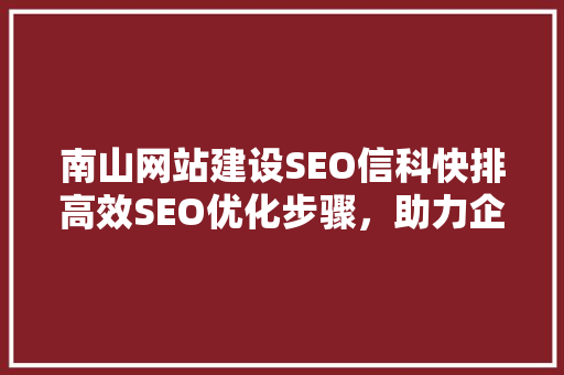 南山网站建设SEO信科快排高效SEO优化步骤，助力企业腾飞
