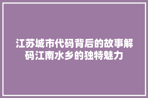 江苏城市代码背后的故事解码江南水乡的独特魅力