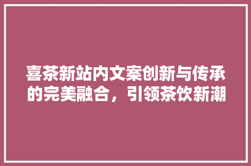 喜茶新站内文案创新与传承的完美融合，引领茶饮新潮流