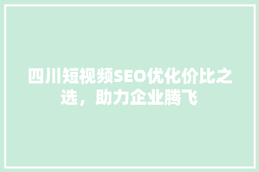 四川短视频SEO优化价比之选，助力企业腾飞