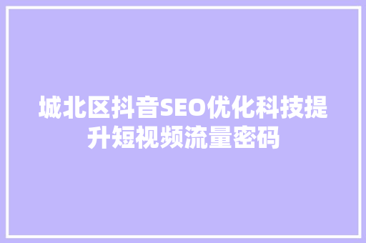 城北区抖音SEO优化科技提升短视频流量密码