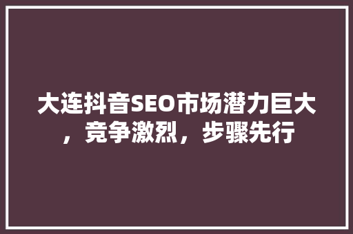 大连抖音SEO市场潜力巨大，竞争激烈，步骤先行