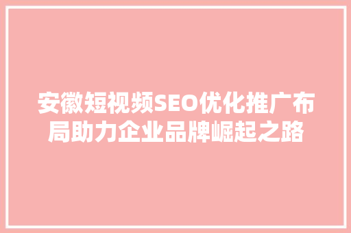 安徽短视频SEO优化推广布局助力企业品牌崛起之路