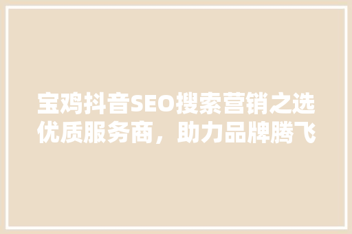 宝鸡抖音SEO搜索营销之选优质服务商，助力品牌腾飞