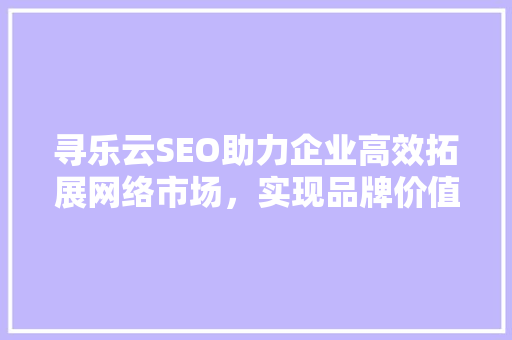 寻乐云SEO助力企业高效拓展网络市场，实现品牌价值最大化
