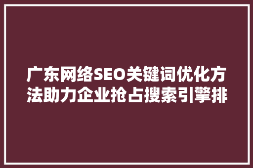 广东网络SEO关键词优化方法助力企业抢占搜索引擎排名高地